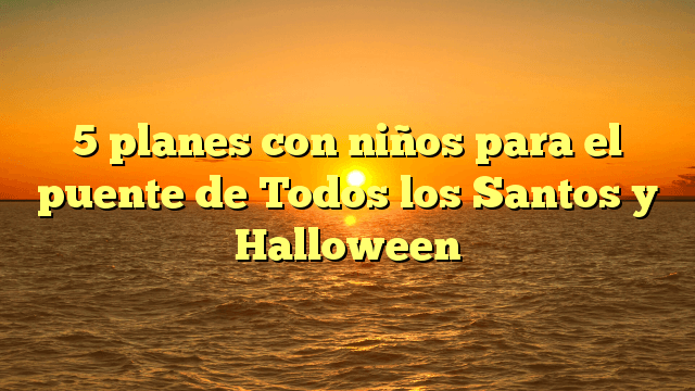 5 planes con niños para el puente de Todos los Santos y Halloween